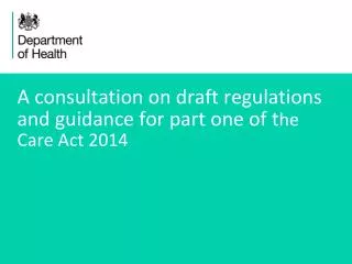A consultation on draft regulations and guidance for part one of t he Care Act 2014