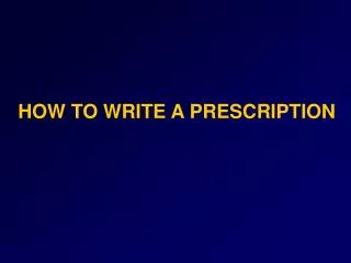 HOW TO WRITE A PRESCRIPTION
