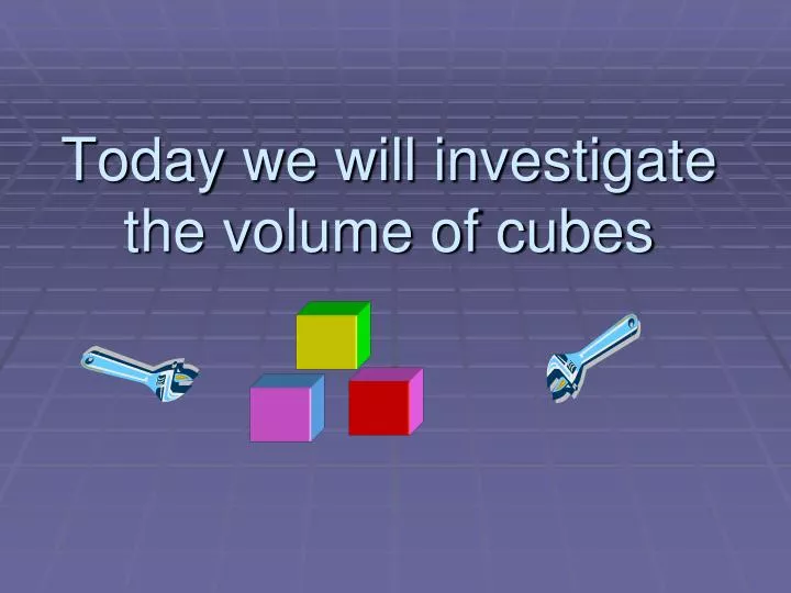 today we will investigate the volume of cubes