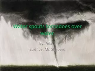 Water spouts tornadoes over water.