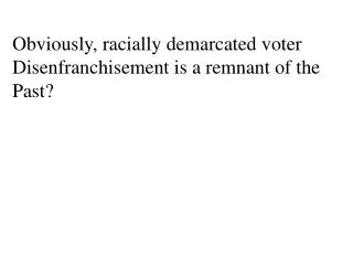 Obviously, racially demarcated voter Disenfranchisement is a remnant of the Past?