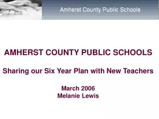 AMHERST COUNTY PUBLIC SCHOOLS Sharing our Six Year Plan with New Teachers March 2006 Melanie Lewis