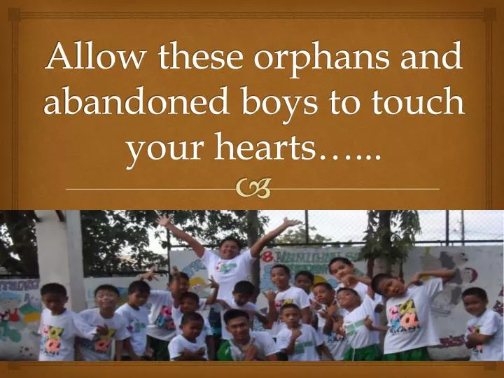 allow these orphans and abandoned boys to touch your hearts