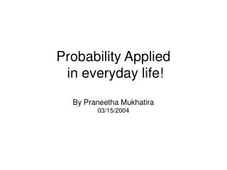 Probability Applied in everyday life! By Praneetha Mukhatira 03/15/2004