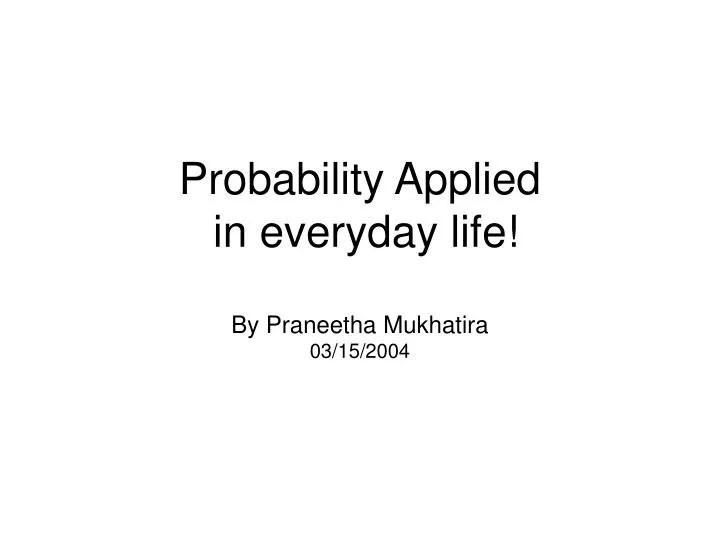 probability applied in everyday life by praneetha mukhatira 03 15 2004