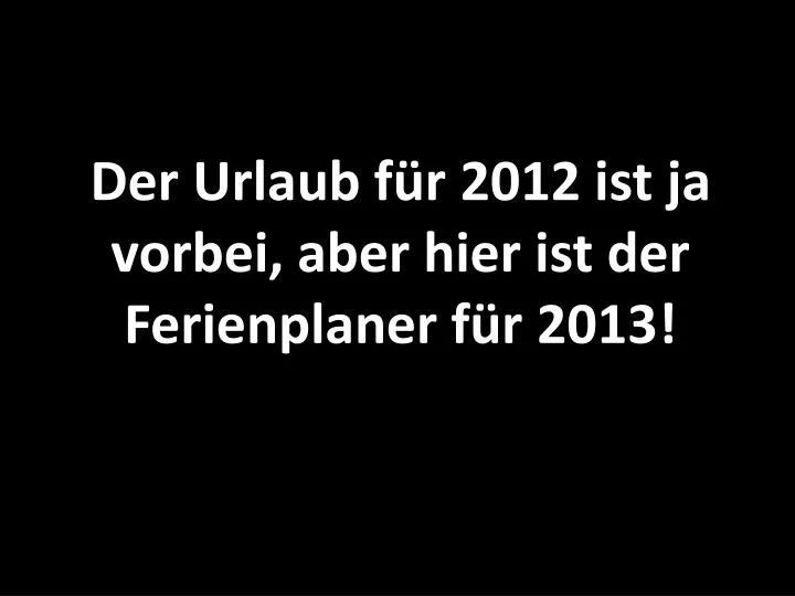 der urlaub f r 2012 ist ja vorbei aber hier ist der ferienplaner f r 2013