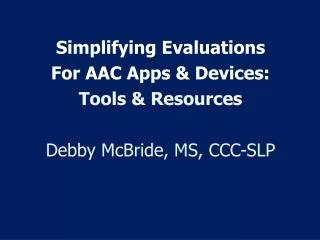 Simplifying Evaluations For AAC Apps &amp; Devices: Tools &amp; Resources Debby McBride, MS, CCC-SLP