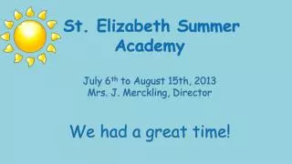 St. Elizabeth Summer Academy July 6 th to August 15th, 2013 Mrs. J. Merckling , Director