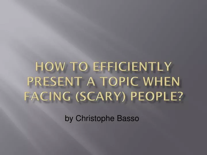 how to efficiently present a topic when facing scary people