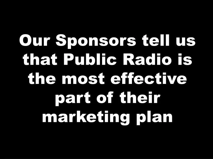 our sponsors tell us that public radio is the most effective part of their marketing plan