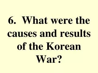 6. What were the causes and results of the Korean War?