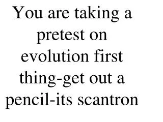 You are taking a pretest on evolution first thing-get out a pencil-its scantron