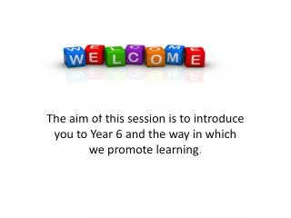 The aim of this session is to introduce you to Year 6 and the way in which we promote learning .