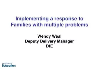 Implementing a response to Families with multiple problems Wendy Weal Deputy Delivery Manager DfE
