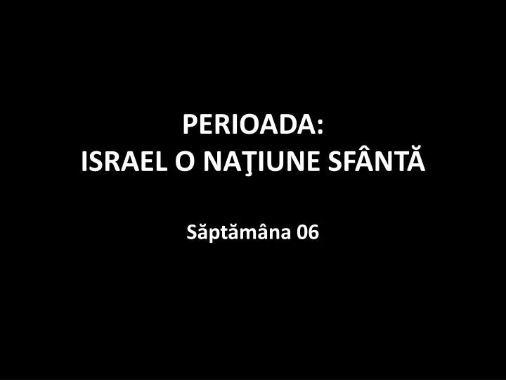 perioada israel o na iune sf nt