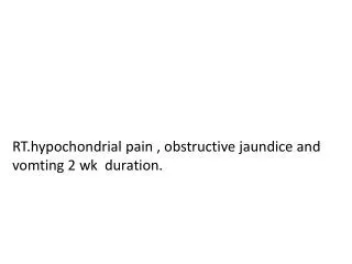 RT.hypochondrial pain , obstructive jaundice and vomting 2 wk duration.