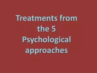 Treatments from the 5 Psychological approaches
