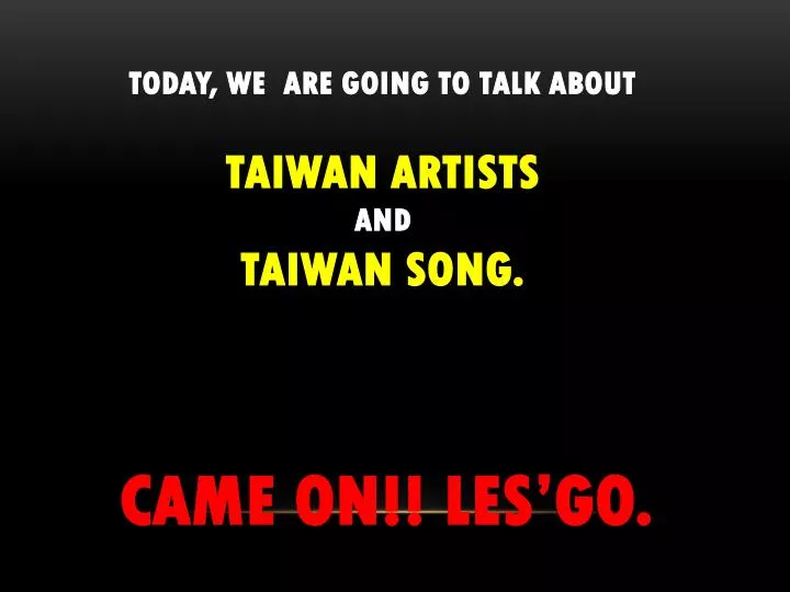 today we are going to talk about taiwan artists and taiwan song came on les go