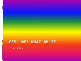 Ges me! What am i ?