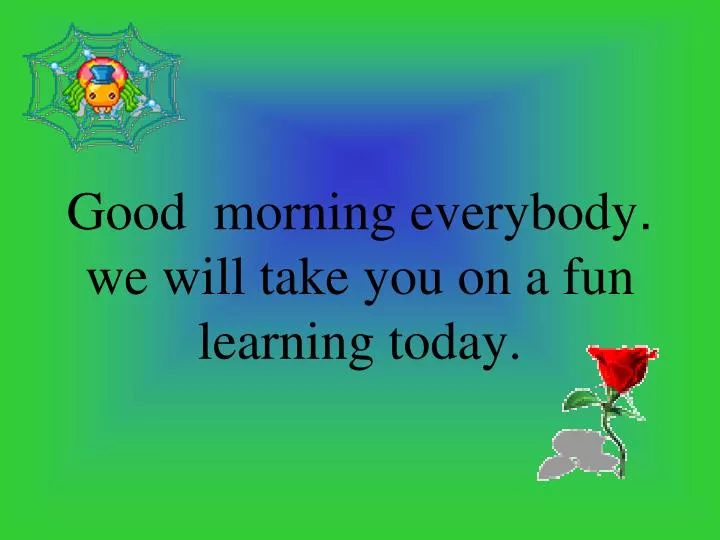 good morning everybody we will take you on a fun learning today