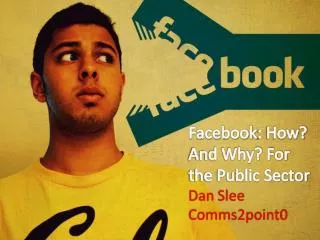 Facebook : How? And Why? For the Public Sector Dan Slee Comms2point0