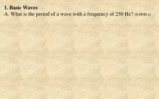 1. Basic Waves A. What is the period of a wave with a frequency of 250 Hz? (0.0040 s )