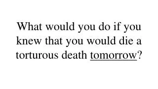 What would you do if you knew that you would die a torturous death tomorrow ?