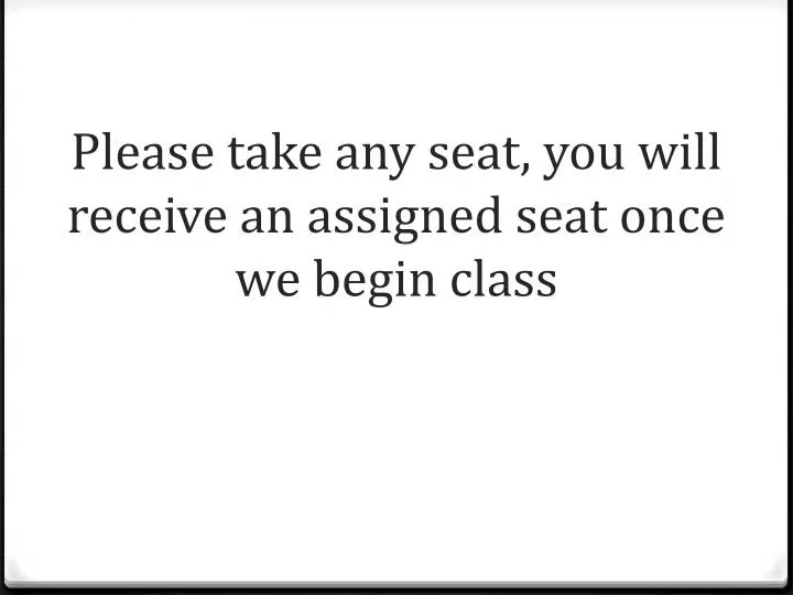 please take any seat you will receive an assigned seat once we begin class