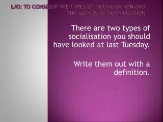 L/O: To consider the types of socialisation and the agents of socialisation