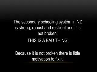 The secondary schooling system in NZ is strong, robust and resilient and it is not broken!