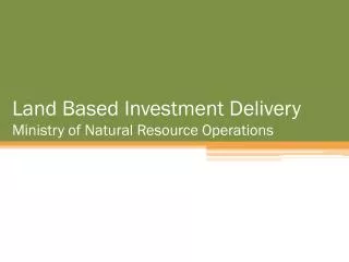 Land Based Investment Delivery Ministry of Natural Resource Operations