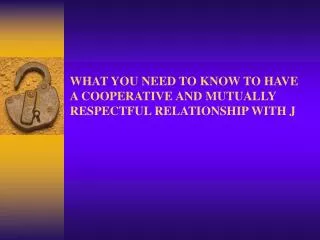 WHAT YOU NEED TO KNOW TO HAVE A COOPERATIVE AND MUTUALLY RESPECTFUL RELATIONSHIP WITH J
