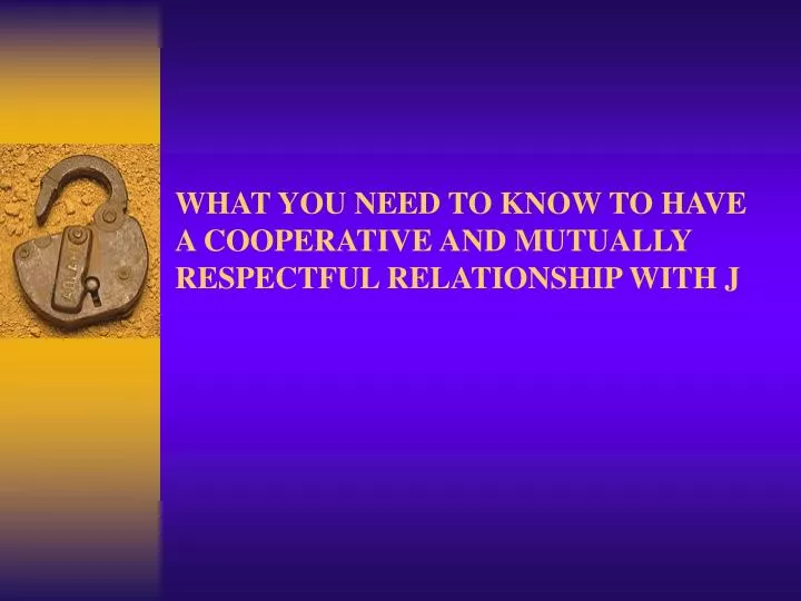 what you need to know to have a cooperative and mutually respectful relationship with j