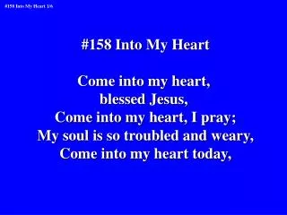 #158 Into My Heart Come into my heart, blessed Jesus, Come into my heart, I pray;