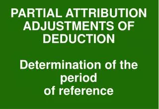 PARTIAL ATTRIBUTION ADJUSTMENTS OF DEDUCTION Determination of the period of reference