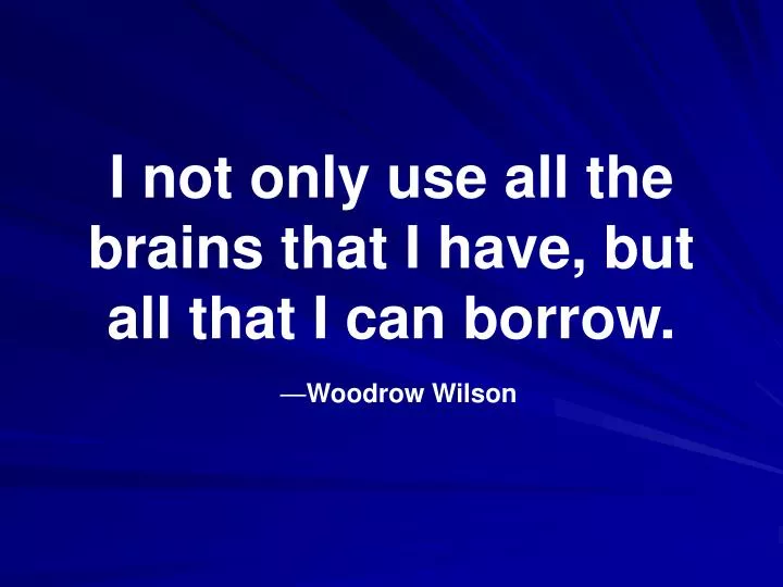 i not only use all the brains that i have but all that i can borrow woodrow wilson