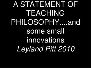 A STATEMENT OF TEACHING PHILOSOPHY....and some small innovations Leyland Pitt 2010
