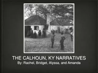 THE CALHOUN, KY NARRATIVES By: Rachel, Bridget, Alyssa, and Amanda