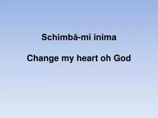 Schimb?-mi inima Change my heart oh God