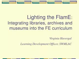 Lighting the FlamE : Integrating libraries, archives and museums into the FE curriculum