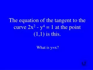 The equation of the tangent to the curve 2x 2 - y 4 = 1 at the point (1,1) is this.
