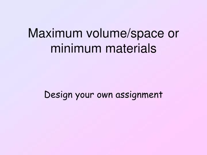 maximum volume space or minimum materials