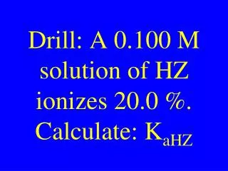 Drill: A 0.100 M solution of HZ ionizes 20.0 %. Calculate: K aHZ