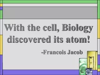 With the cell, Biology discovered its atom! 				-Francois Jacob