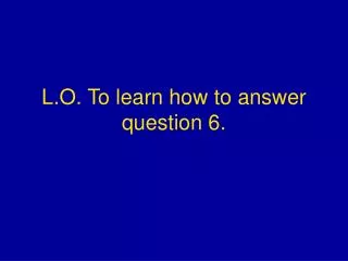 L.O. To learn how to answer question 6.