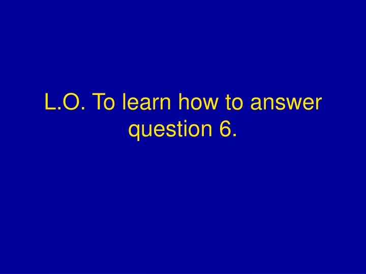 l o to learn how to answer question 6