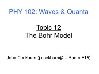 PHY 102: Waves &amp; Quanta Topic 12 The Bohr Model John Cockburn (j.cockburn@... Room E15)