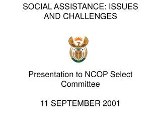 SOCIAL ASSISTANCE: ISSUES AND CHALLENGES Presentation to NCOP Select Committee 11 SEPTEMBER 2001