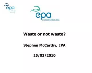 Waste or not waste? Stephen McCarthy, EPA 25/03/2010