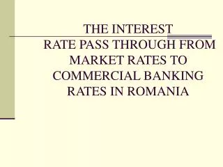 THE INTEREST RATE PASS THROUGH FROM MARKET RATES TO COMMERCIAL BANKING RATES IN ROMANIA